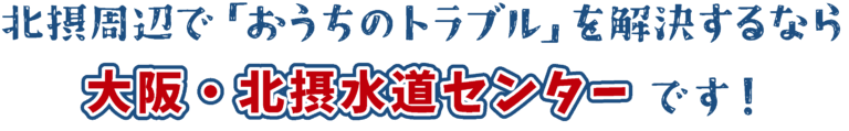 北摂周辺で「おうちの水トラブル」を解決するなら大阪・北摂水道センターです！